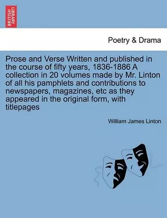 Prose and Verse Written and Published in the Course of Fifty Years, 1836-1886 a Collection in 20 Volumes Made by Mr. Linton of All His Pamphlets and Contributions to Newspapers, Magazines, Etc as They Appeared in the Original Form, with Titlepages cover