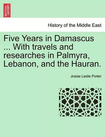 Five Years in Damascus ... with Travels and Researches in Palmyra, Lebanon, and the Hauran. Vol. II. Second Edition Revised. cover