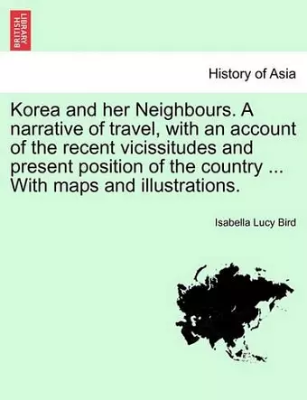 Korea and Her Neighbours. a Narrative of Travel, with an Account of the Recent Vicissitudes and Present Position of the Country ... with Maps and Illustrations. Volume I. cover