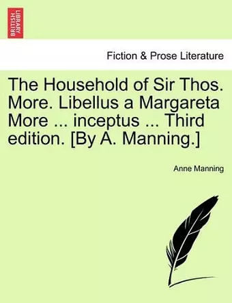 The Household of Sir Thos. More. Libellus a Margareta More ... Inceptus ... Third Edition. [By A. Manning.] cover