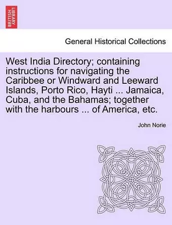West India Directory; Containing Instructions for Navigating the Caribbee or Windward and Leeward Islands, Porto Rico, Hayti ... Jamaica, Cuba, and the Bahamas; Together with the Harbours ... of America, Etc. cover
