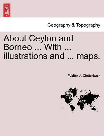 About Ceylon and Borneo ... with ... Illustrations and ... Maps. cover