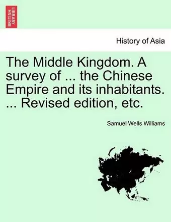 The Middle Kingdom. A survey of ... the Chinese Empire and its inhabitants. ... Revised edition, etc. cover