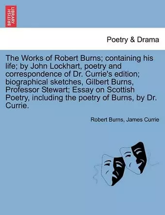 The Works of Robert Burns; containing his life; by John Lockhart, poetry and correspondence of Dr. Currie's edition; biographical sketches, Gilbert Burns, Professor Stewart; Essay on Scottish Poetry, including the poetry of Burns, by Dr. Currie. cover