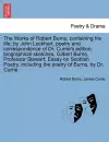 The Works of Robert Burns; containing his life; by John Lockhart, poetry and correspondence of Dr. Currie's edition; biographical sketches, Gilbert Burns, Professor Stewart; Essay on Scottish Poetry, including the poetry of Burns, by Dr. Currie. cover