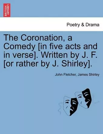 The Coronation, a Comedy [In Five Acts and in Verse]. Written by J. F. [Or Rather by J. Shirley]. cover