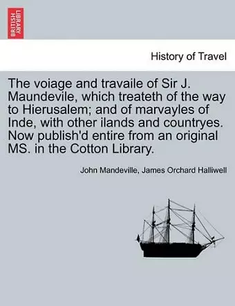 The Voiage and Travaile of Sir J. Maundevile, Which Treateth of the Way to Hierusalem; And of Marvayles of Inde, with Other Ilands and Countryes. Now Publish'd Entire from an Original Ms. in the Cotton Library. cover