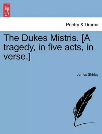 The Dukes Mistris. [A Tragedy, in Five Acts, in Verse.] cover