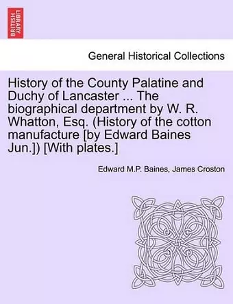 History of the County Palatine and Duchy of Lancaster ... The biographical department by W. R. Whatton, Esq. (History of the cotton manufacture [by Edward Baines Jun.]) [With plates.] cover