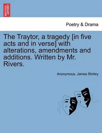 The Traytor, a Tragedy [In Five Acts and in Verse] with Alterations, Amendments and Additions. Written by Mr. Rivers. cover