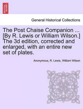 The Post Chaise Companion ... [By R. Lewis or William Wilson.] the 3D Edition, Corrected and Enlarged, with an Entire New Set of Plates. cover