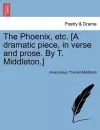 The Phoenix, Etc. [A Dramatic Piece, in Verse and Prose. by T. Middleton.] cover