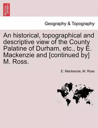 An Historical, Topographical and Descriptive View of the County Palatine of Durham, Etc., by E. MacKenzie and [continued By] M. Ross. Volume II. cover