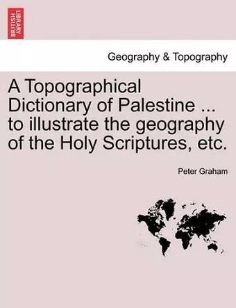 A Topographical Dictionary of Palestine ... to Illustrate the Geography of the Holy Scriptures, Etc. cover