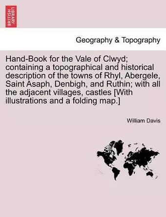 Hand-Book for the Vale of Clwyd; Containing a Topographical and Historical Description of the Towns of Rhyl, Abergele, Saint Asaph, Denbigh, and Ruthin; With All the Adjacent Villages, Castles [With Illustrations and a Folding Map.] cover