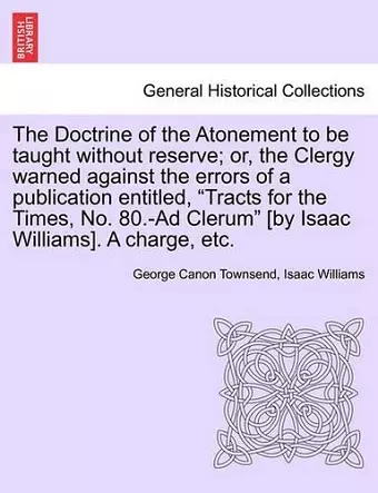 The Doctrine of the Atonement to Be Taught Without Reserve; Or, the Clergy Warned Against the Errors of a Publication Entitled, Tracts for the Times, No. 80.-Ad Clerum [by Isaac Williams]. a Charge, Etc. cover