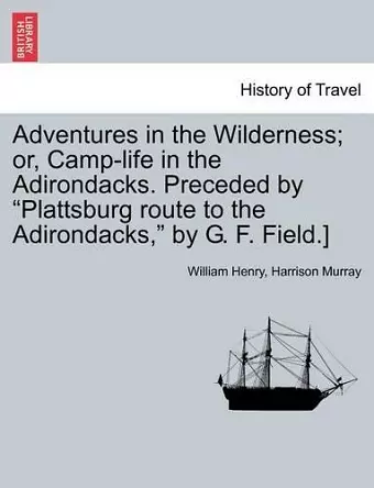 Adventures in the Wilderness; Or, Camp-Life in the Adirondacks. Preceded by Plattsburg Route to the Adirondacks, by G. F. Field.] cover