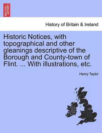 Historic Notices, with Topographical and Other Gleanings Descriptive of the Borough and County-Town of Flint. ... with Illustrations, Etc. cover