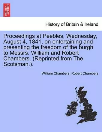 Proceedings at Peebles, Wednesday, August 4, 1841, on Entertaining and Presenting the Freedom of the Burgh to Messrs. William and Robert Chambers. (Reprinted from the Scotsman.). cover