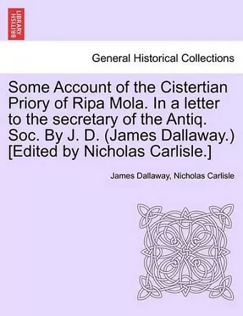 Some Account of the Cistertian Priory of Ripa Mola. in a Letter to the Secretary of the Antiq. Soc. by J. D. (James Dallaway.) [Edited by Nicholas Carlisle.] cover