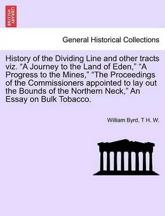 History of the Dividing Line and Other Tracts Viz. a Journey to the Land of Eden, a Progress to the Mines, the Proceedings of the Commissioners Appointed to Lay Out the Bounds of the Northern Neck, an Essay on Bulk Tobacco. cover