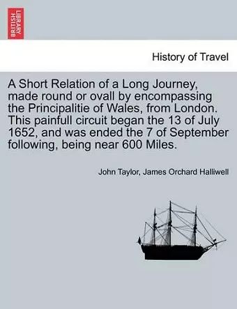 A Short Relation of a Long Journey, Made Round or Ovall by Encompassing the Principalitie of Wales, from London. This Painfull Circuit Began the 13 of July 1652, and Was Ended the 7 of September Following, Being Near 600 Miles. cover