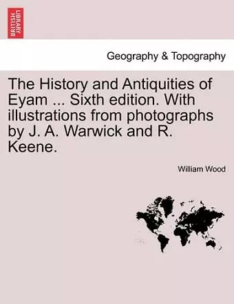 The History and Antiquities of Eyam ... Sixth Edition. with Illustrations from Photographs by J. A. Warwick and R. Keene. Sixth Edition cover