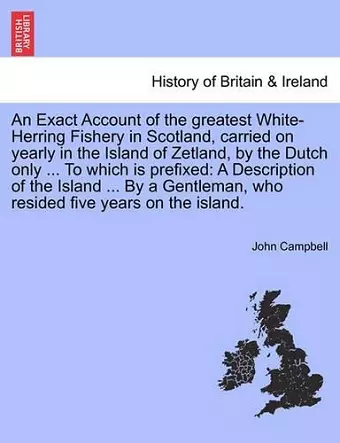 An Exact Account of the Greatest White-Herring Fishery in Scotland, Carried on Yearly in the Island of Zetland, by the Dutch Only ... to Which Is Prefixed cover