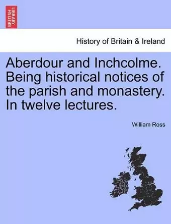 Aberdour and Inchcolme. Being Historical Notices of the Parish and Monastery. in Twelve Lectures. cover