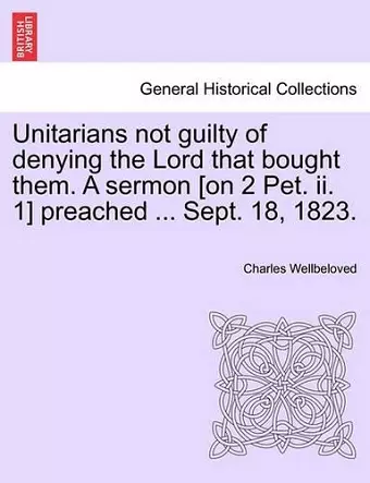 Unitarians Not Guilty of Denying the Lord That Bought Them. a Sermon [On 2 Pet. II. 1] Preached ... Sept. 18, 1823. cover