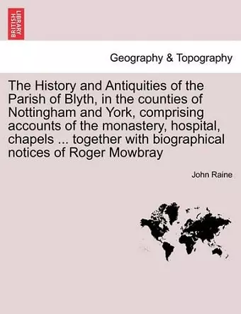 The History and Antiquities of the Parish of Blyth, in the Counties of Nottingham and York, Comprising Accounts of the Monastery, Hospital, Chapels ... Together with Biographical Notices of Roger Mowbray cover