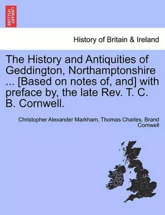 The History and Antiquities of Geddington, Northamptonshire ... [Based on Notes Of, And] with Preface By, the Late REV. T. C. B. Cornwell. cover