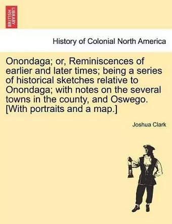 Onondaga; Or, Reminiscences of Earlier and Later Times; Being a Series of Historical Sketches Relative to Onondaga; With Notes on the Several Towns in the County, and Oswego. [With Portraits and a Map.] cover