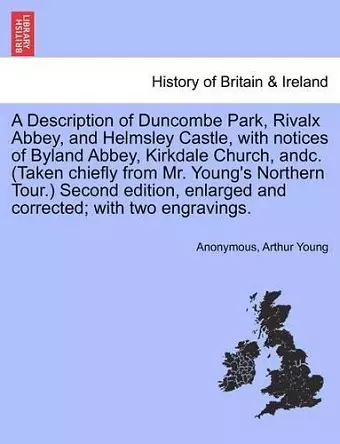 A Description of Duncombe Park, Rivalx Abbey, and Helmsley Castle, with Notices of Byland Abbey, Kirkdale Church, Andc. (Taken Chiefly from Mr. Young's Northern Tour.) Second Edition, Enlarged and Corrected; With Two Engravings. cover