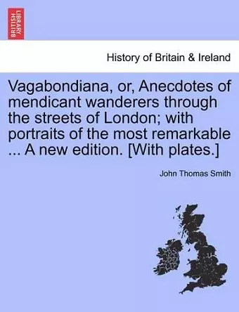 Vagabondiana, Or, Anecdotes of Mendicant Wanderers Through the Streets of London; With Portraits of the Most Remarkable ... a New Edition. [With Plates.] cover