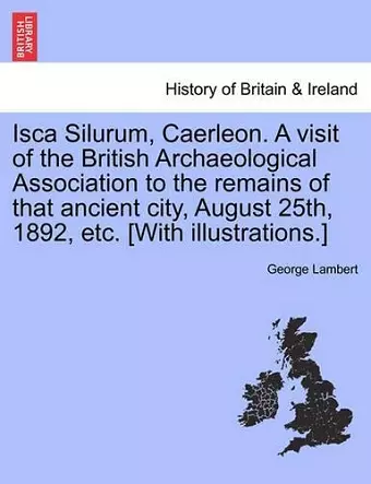 Isca Silurum, Caerleon. a Visit of the British Archaeological Association to the Remains of That Ancient City, August 25th, 1892, Etc. [With Illustrations.] cover