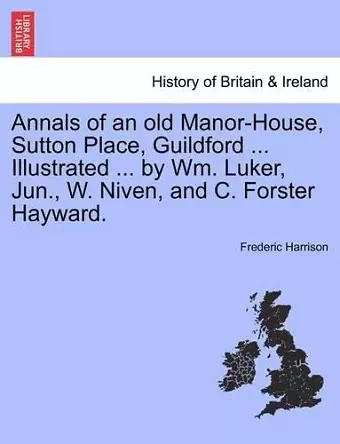 Annals of an Old Manor-House, Sutton Place, Guildford ... Illustrated ... by Wm. Luker, Jun., W. Niven, and C. Forster Hayward. cover