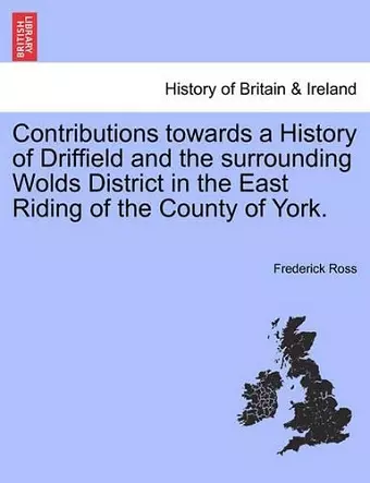 Contributions Towards a History of Driffield and the Surrounding Wolds District in the East Riding of the County of York. cover