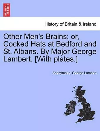 Other Men's Brains; Or, Cocked Hats at Bedford and St. Albans. by Major George Lambert. [With Plates.] cover