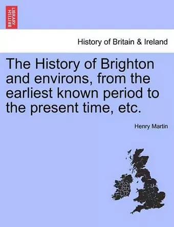 The History of Brighton and Environs, from the Earliest Known Period to the Present Time, Etc. cover