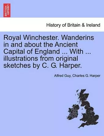 Royal Winchester. Wanderins in and about the Ancient Capital of England ... with ... Illustrations from Original Sketches by C. G. Harper. cover