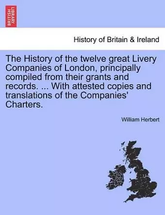 The History of the twelve great Livery Companies of London, principally compiled from their grants and records. ... With attested copies and translations of the Companies' Charters. Vol. I. cover