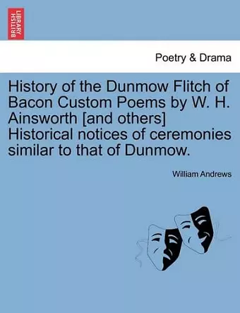 History of the Dunmow Flitch of Bacon Custom Poems by W. H. Ainsworth [And Others] Historical Notices of Ceremonies Similar to That of Dunmow. cover