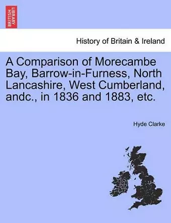 A Comparison of Morecambe Bay, Barrow-In-Furness, North Lancashire, West Cumberland, Andc., in 1836 and 1883, Etc. cover