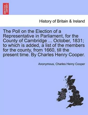 The Poll on the Election of a Representative in Parliament, for the County of Cambridge ... October, 1831; To Which Is Added, a List of the Members for the County, from 1660, Till the Present Time. by Charles Henry Cooper. cover