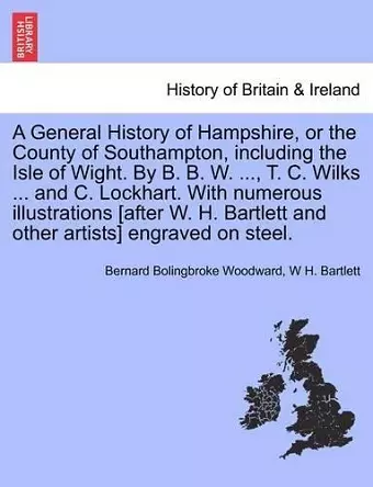 A General History of Hampshire, or the County of Southampton, Including the Isle of Wight. by B. B. W. ..., T. C. Wilks ... and C. Lockhart. with NU cover