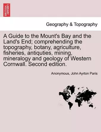 A Guide to the Mount's Bay and the Land's End; Comprehending the Topography, Botany, Agriculture, Fisheries, Antiquties, Mining, Mineralogy and Geology of Western Cornwall. Second Edition. cover