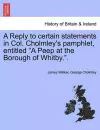 A Reply to Certain Statements in Col. Cholmley's Pamphlet, Entitled a Peep at the Borough of Whitby.. cover