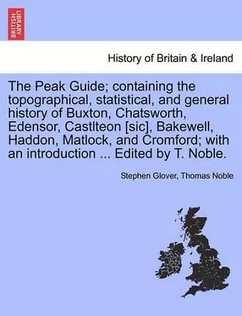 The Peak Guide; Containing the Topographical, Statistical, and General History of Buxton, Chatsworth, Edensor, Castlteon [Sic], Bakewell, Haddon, Matlock, and Cromford; With an Introduction ... Edited by T. Noble. cover