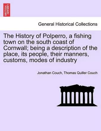 The History of Polperro, a Fishing Town on the South Coast of Cornwall; Being a Description of the Place, Its People, Their Manners, Customs, Modes of Industry cover